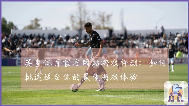英皇体育官方网站游戏评测：如何挑选适合你的最佳游戏体验