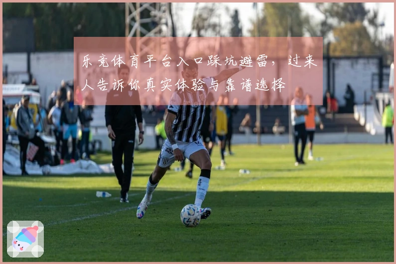 乐竞体育平台入口踩坑避雷，过来人告诉你真实体验与靠谱选择