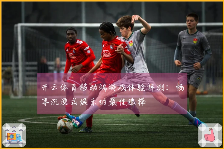 开云体育移动端游戏体验评测：畅享沉浸式娱乐的最佳选择