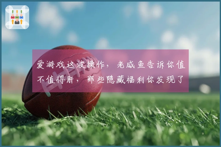 爱游戏这波操作，老咸鱼告诉你值不值得肝，那些隐藏福利你发现了吗？