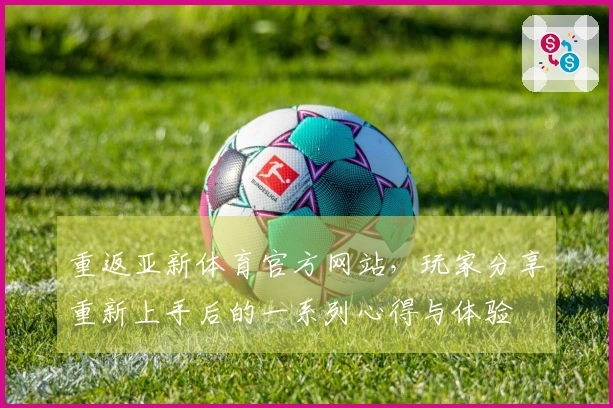 重返亚新体育官方网站，玩家分享重新上手后的一系列心得与体验