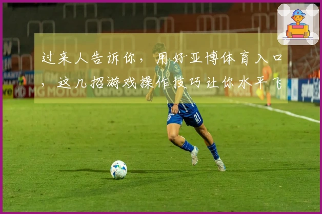 过来人告诉你，用好亚博体育入口，这几招游戏操作技巧让你水平飞升！