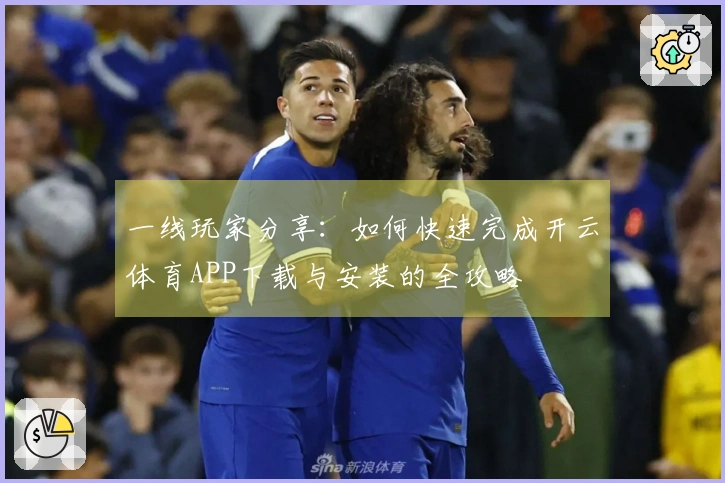 一线玩家分享：如何快速完成开云体育APP下载与安装的全攻略