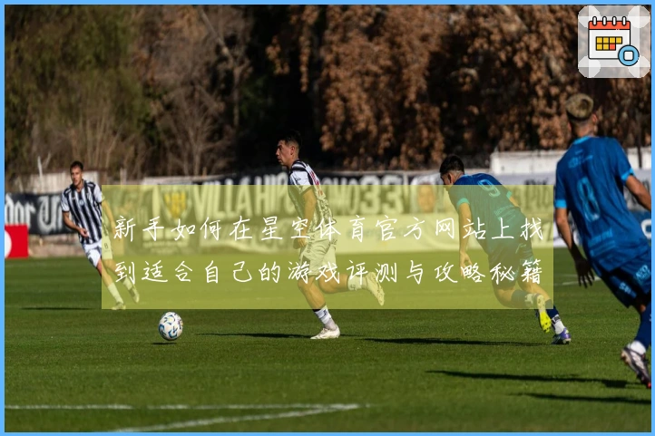 新手如何在星空体育官方网站上找到适合自己的游戏评测与攻略秘籍