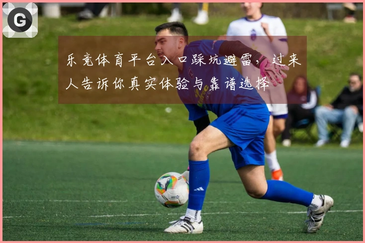 乐竞体育平台入口踩坑避雷，过来人告诉你真实体验与靠谱选择