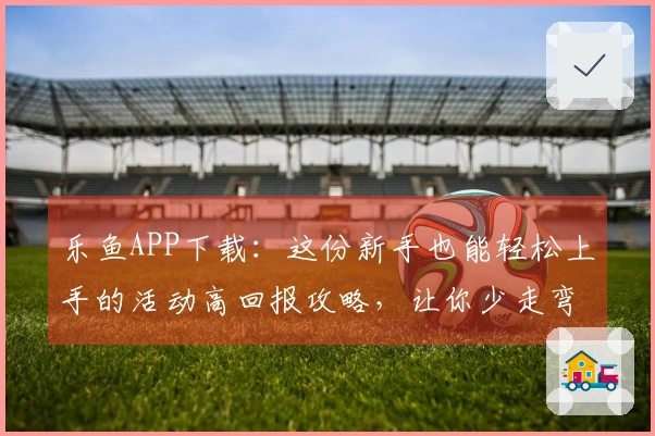 乐鱼APP下载：这份新手也能轻松上手的活动高回报攻略，让你少走弯路！