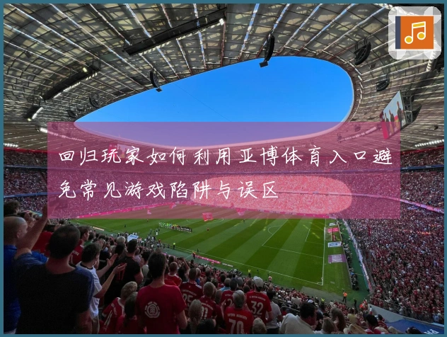 回归玩家如何利用亚博体育入口避免常见游戏陷阱与误区