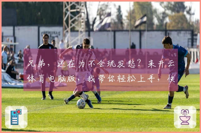 兄弟，还在为不会玩发愁？来开云体育电脑版，我带你轻松上手，快速赢！