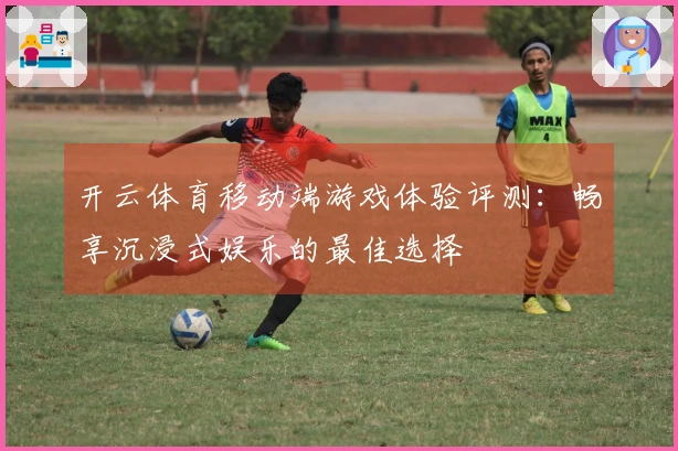 开云体育移动端游戏体验评测：畅享沉浸式娱乐的最佳选择