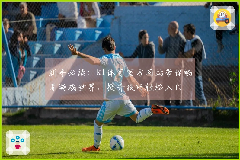 新手必读：k1体育官方网站带你畅享游戏世界，提升技巧轻松入门