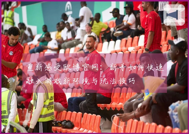 重新感受欧博官网：新手如何快速融入游戏新环境与玩法技巧