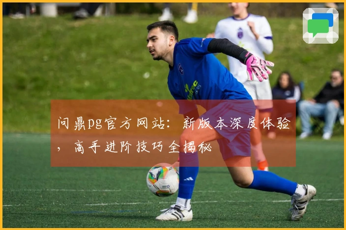 问鼎pg官方网站：新版本深度体验，高手进阶技巧全揭秘