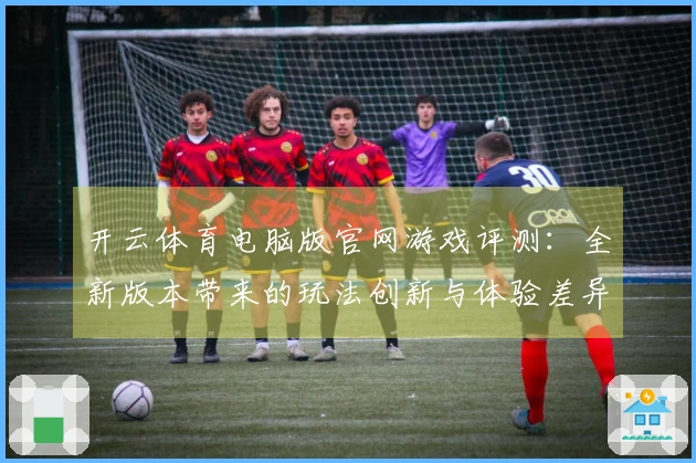 开云体育电脑版官网游戏评测：全新版本带来的玩法创新与体验差异分析