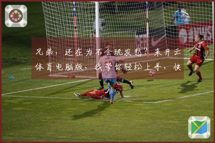 兄弟，还在为不会玩发愁？来开云体育电脑版，我带你轻松上手，快速赢！