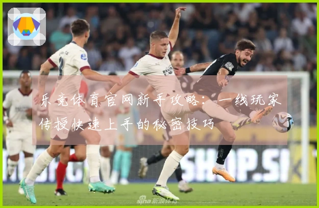 乐竞体育官网新手攻略：一线玩家传授快速上手的秘密技巧