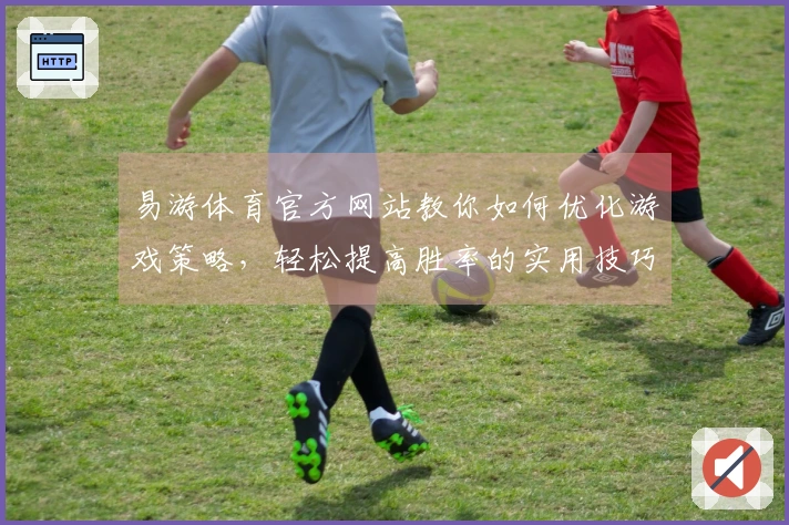 易游体育官方网站教你如何优化游戏策略，轻松提高胜率的实用技巧