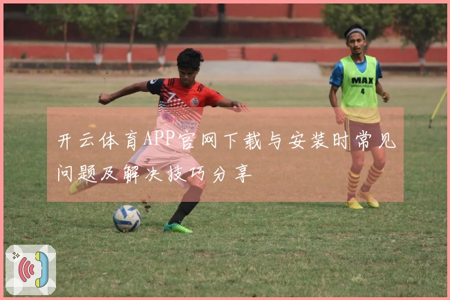 开云体育APP官网下载与安装时常见问题及解决技巧分享