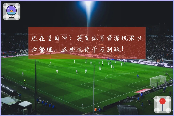 还在盲目冲？英皇体育资深玩家吐血整理，这些坑你千万别踩！